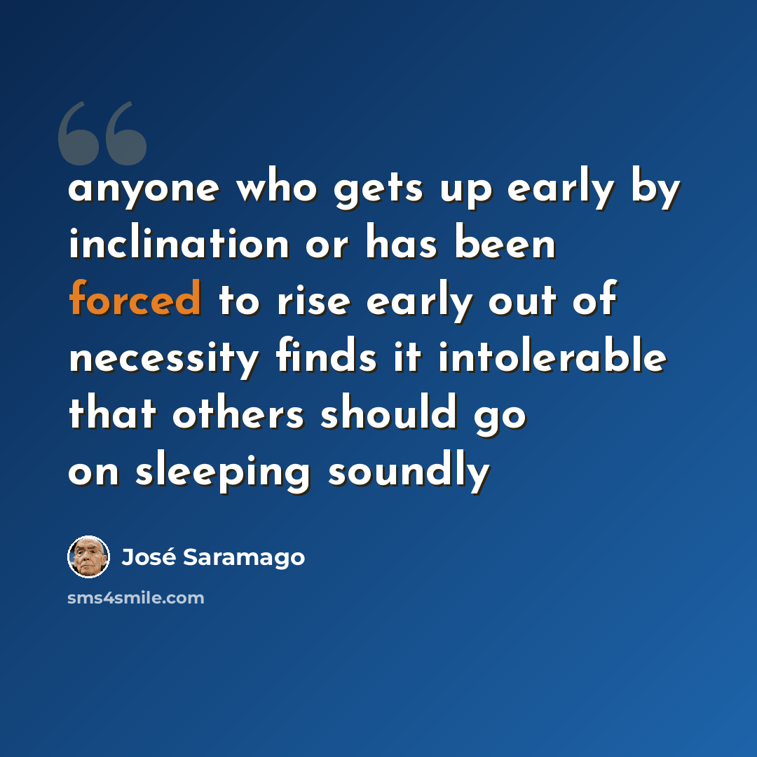 “anyone who gets up early by inclination or has been forced to rise early out of necessity finds it intolerable that others should go on sleeping soundly” quote by Jose Saramago