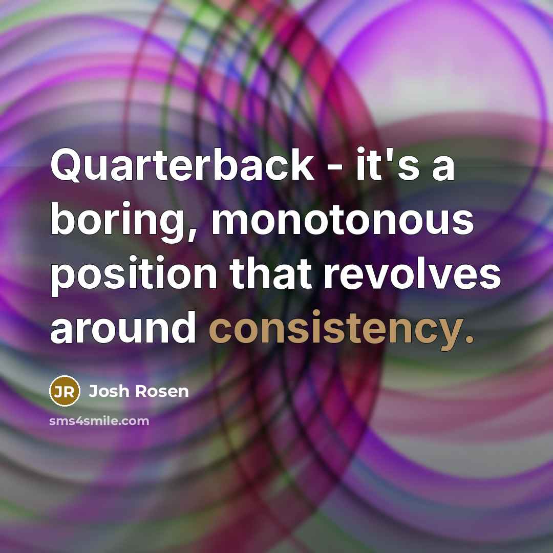 “Quarterback - it's a boring, monotonous position that revolves around consistency.” quote by Josh Rosen