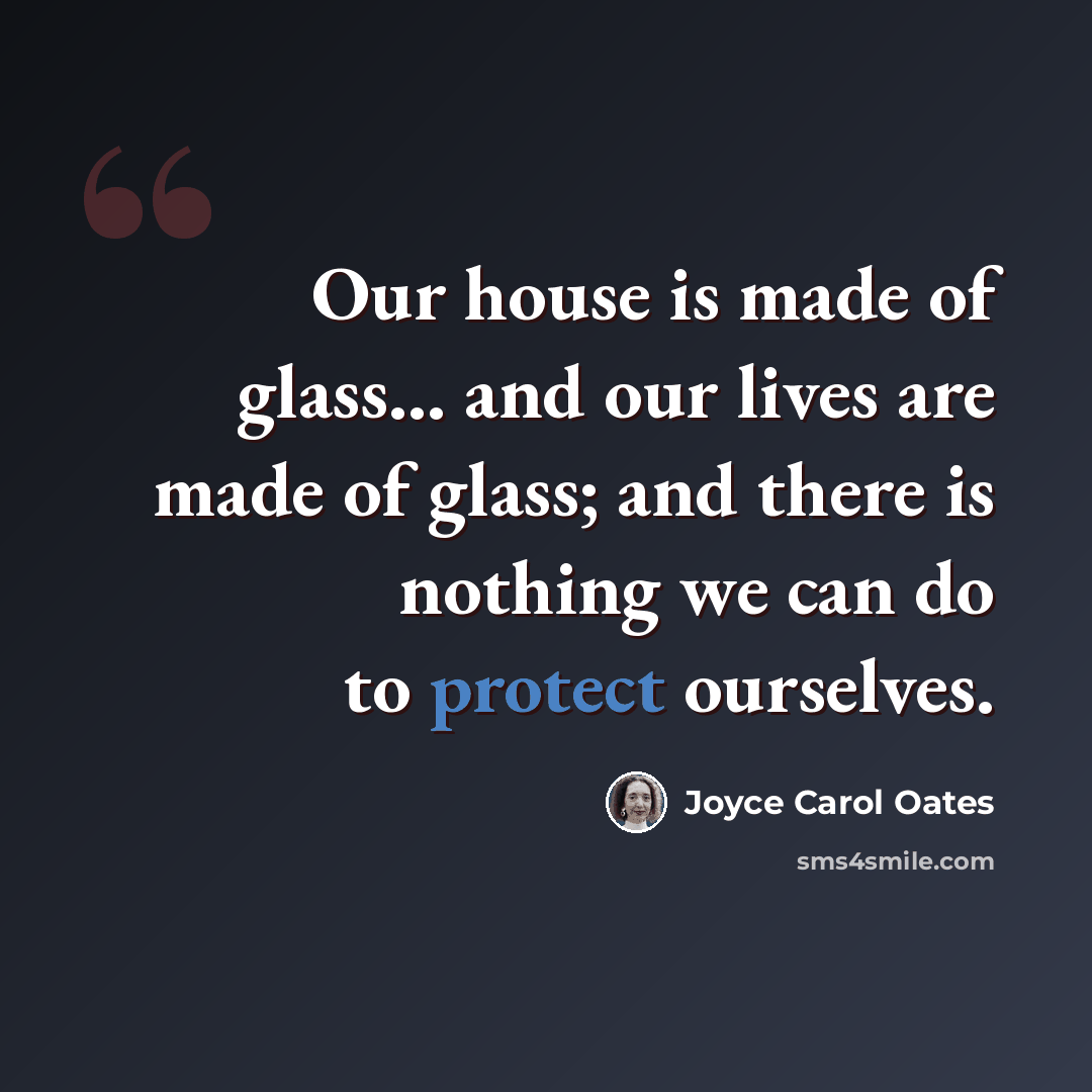 “Our house is made of glass... and our lives are made of glass; and there is nothing we can do to protect ourselves.” quote by Joyce Carol Oates