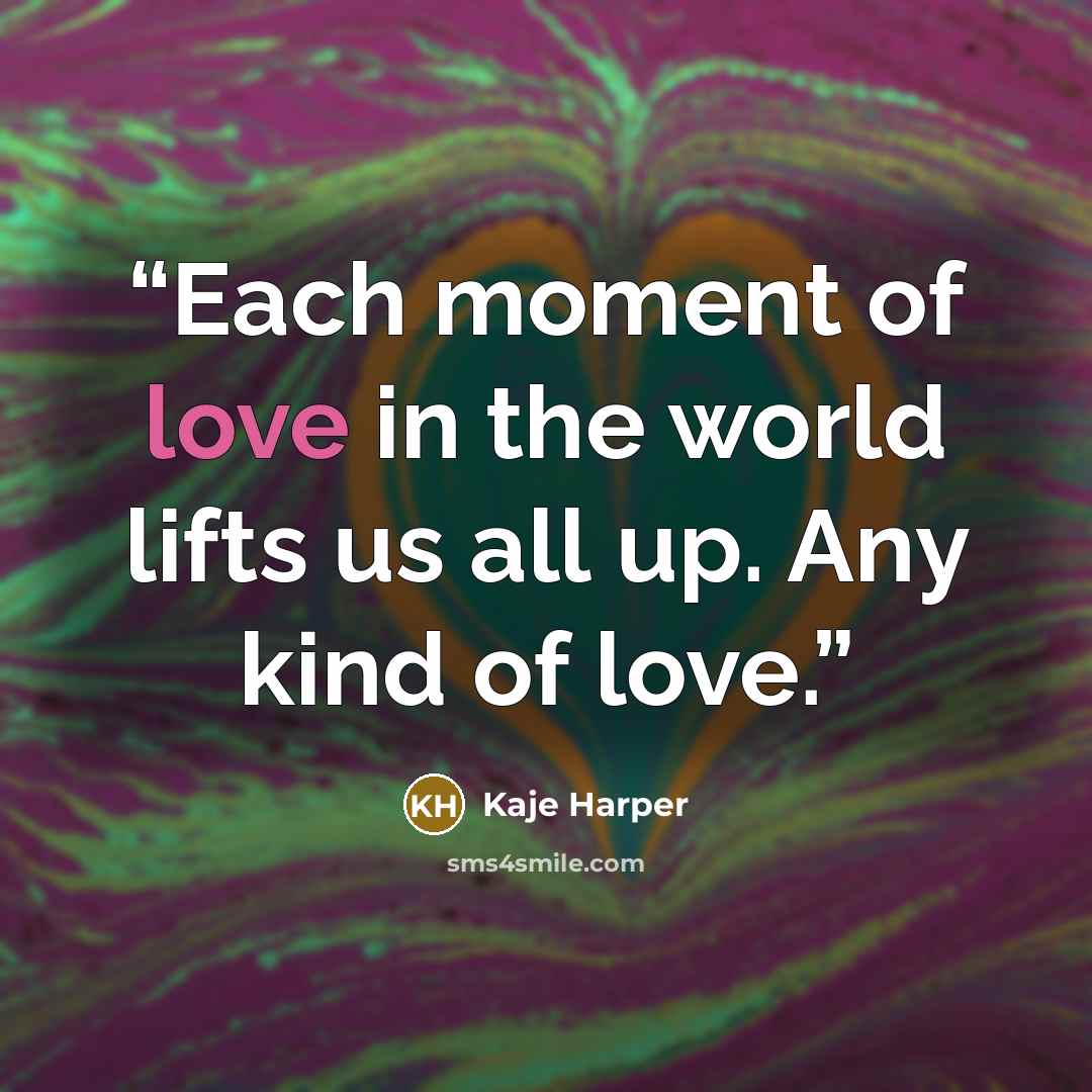 “Each moment of love in the world lifts us all up. Any kind of love.” quote by Kaje Harper