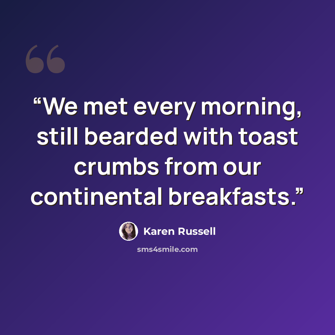 “We met every morning, still bearded with toast crumbs from our continental breakfasts.” quote by Karen Russell