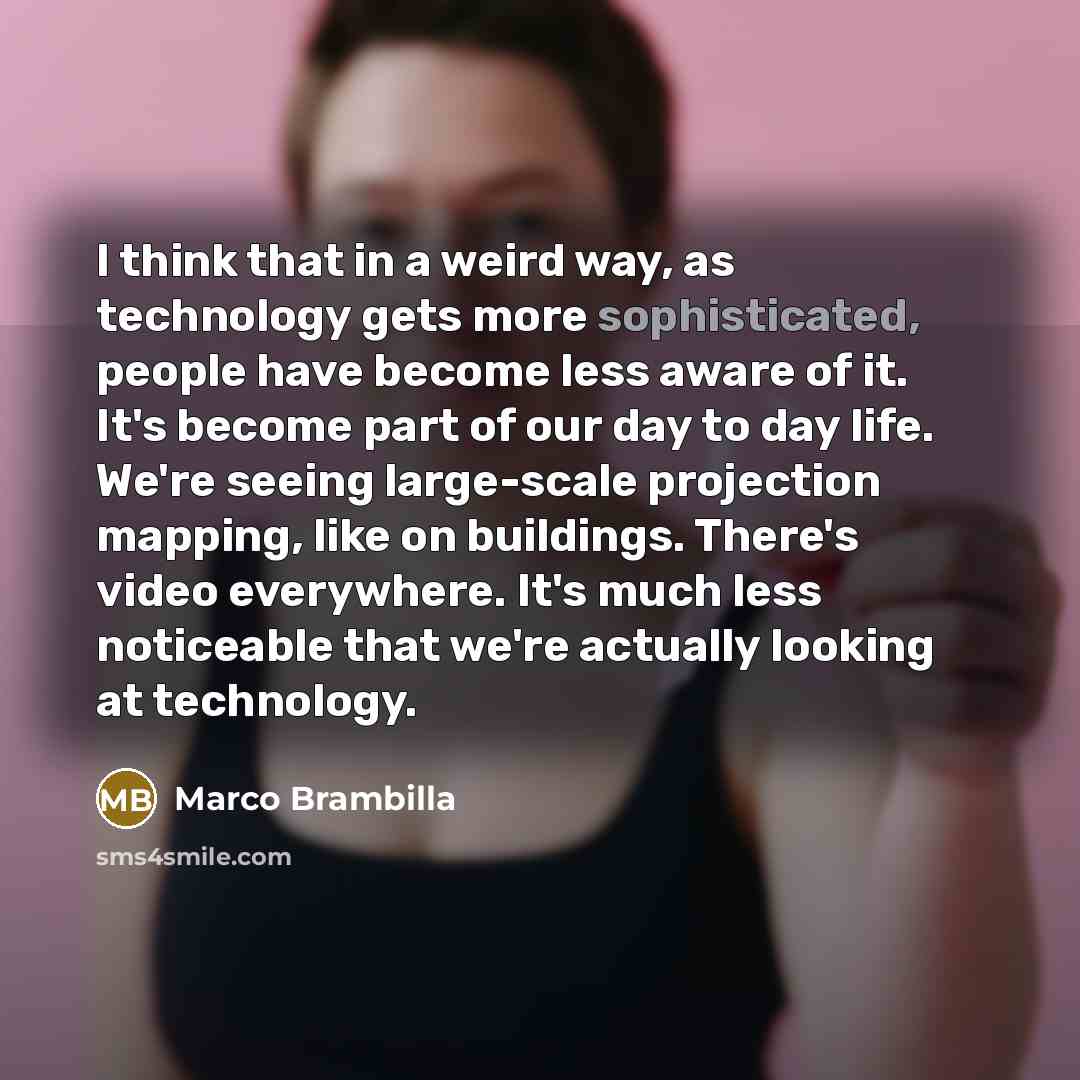 “I think that in a weird way, as technology gets more sophisticated, people have become less aware of it. It's become part of our day to day life. We're seeing large-scale projection mapping, like on buildings. There's video everywhere. It's much less noticeable that we're actually looking at…” quote by Marco Brambilla