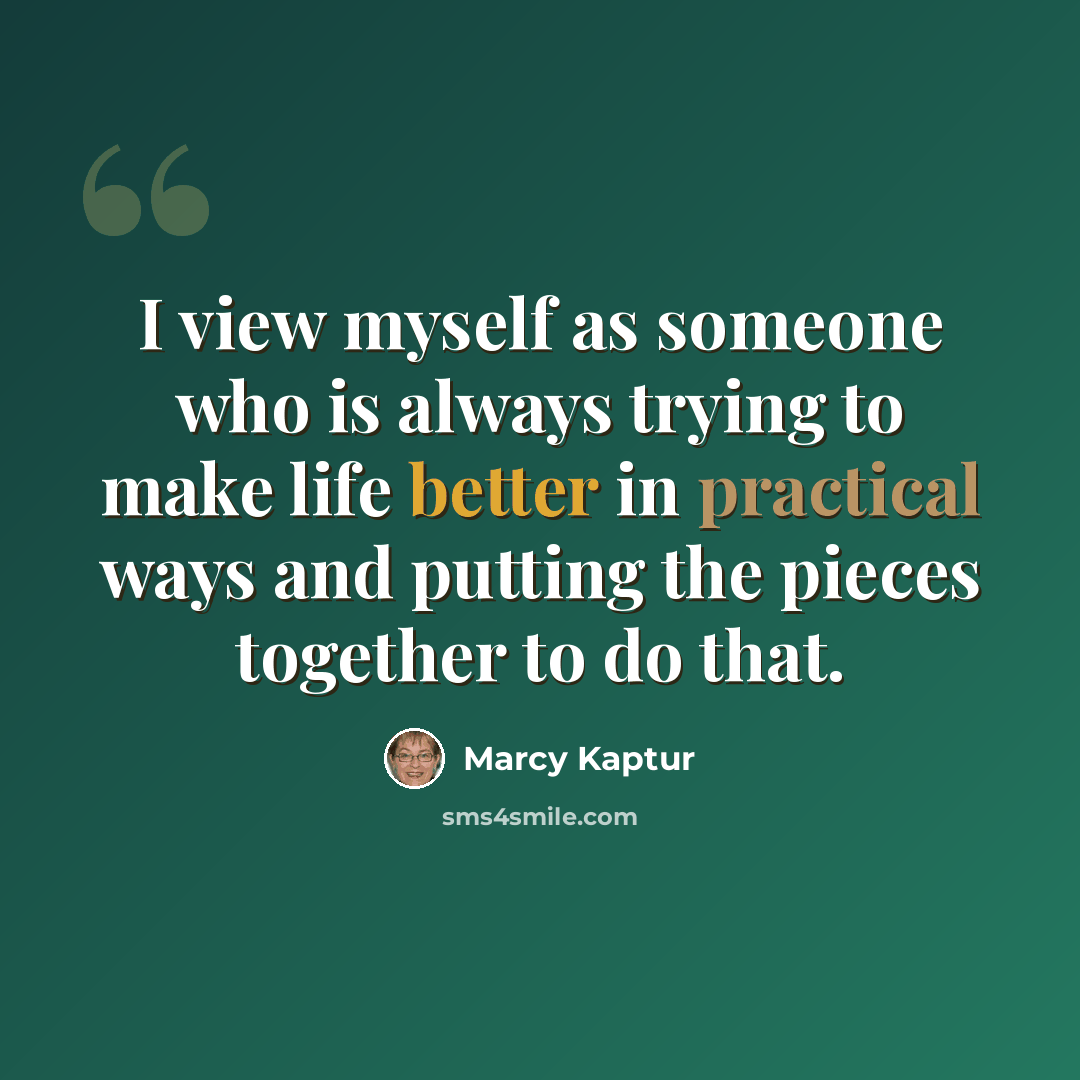 “I view myself as someone who is always trying to make life better in practical ways and putting the pieces together to do that.” quote by Marcy Kaptur