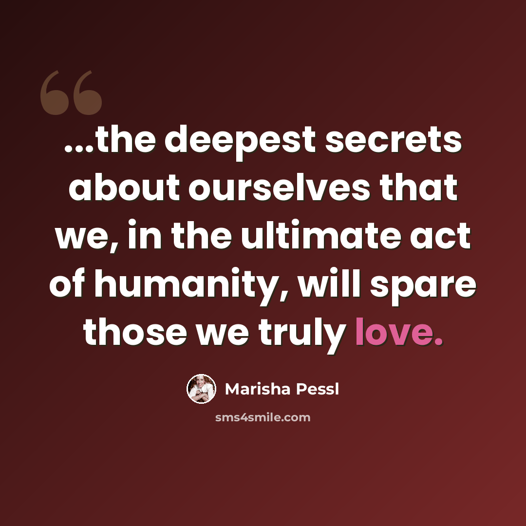 “...the deepest secrets about ourselves that we, in the ultimate act of humanity, will spare those we truly love.” quote by Marisha Pessl
