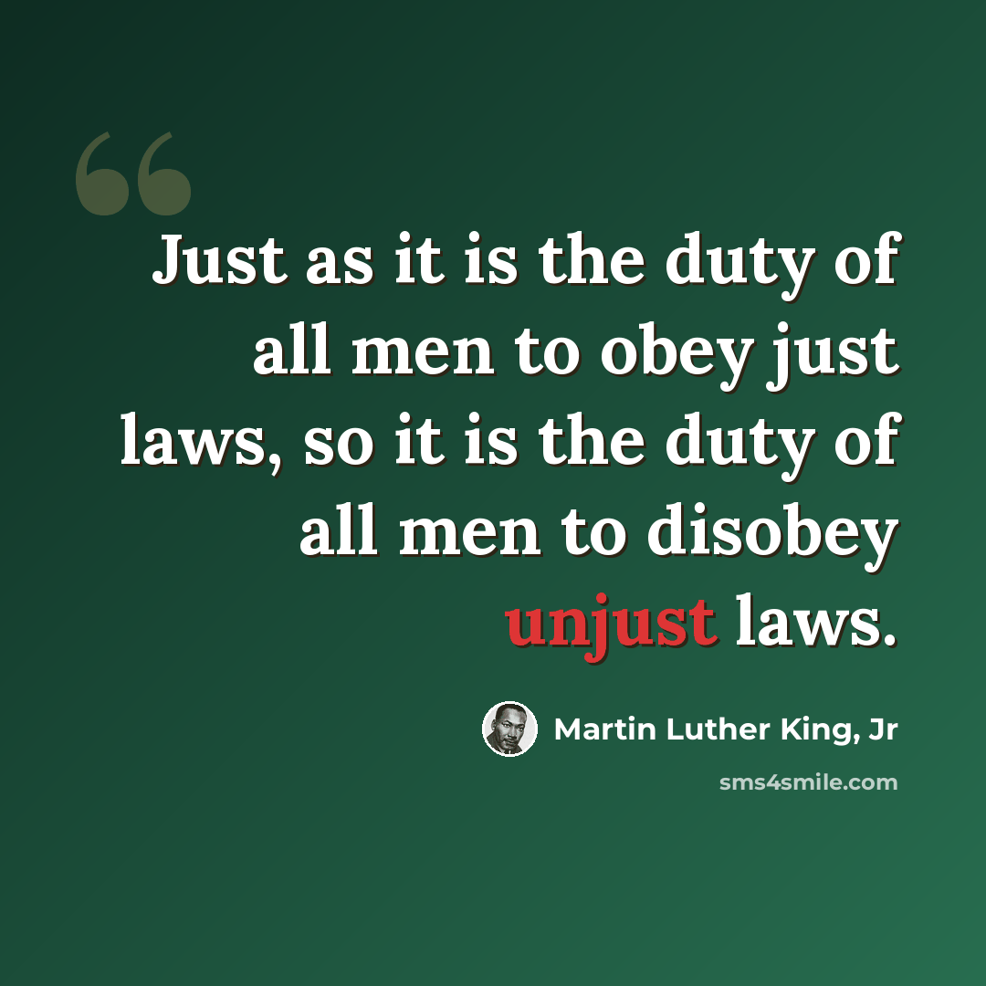 “Just as it is the duty of all men to obey just laws, so it is the duty of all men to disobey unjust laws.” quote by Martin Luther King, Jr