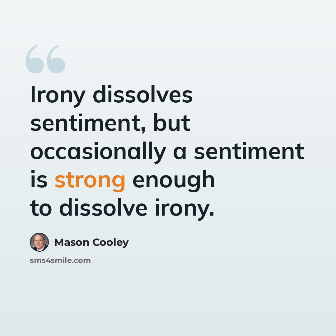 “Irony dissolves sentiment, but occasionally a sentiment is strong enough to dissolve irony.” quote by Mason Cooley