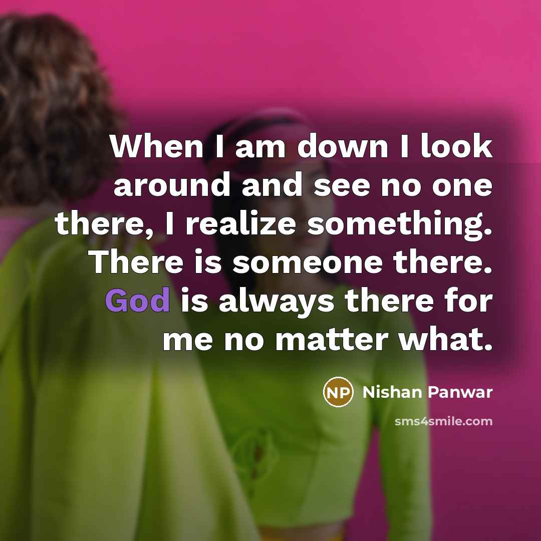 “When I am down I look around and see no one there, I realize something. There is someone there. God is always there for me no matter what.” quote by Nishan Panwar