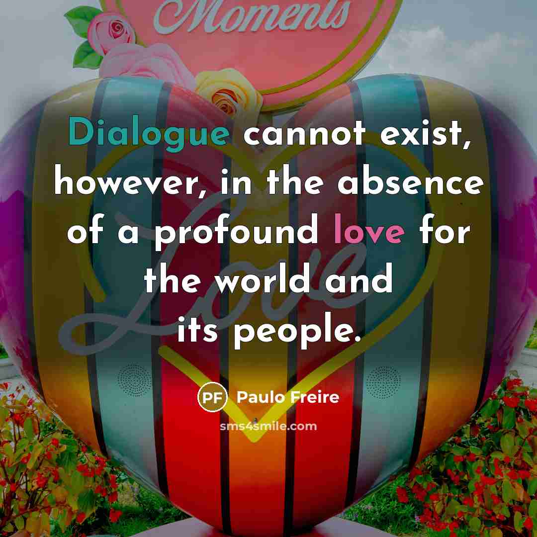 “Dialogue cannot exist, however, in the absence of a profound love for the world and its people.” quote by Paulo Freire