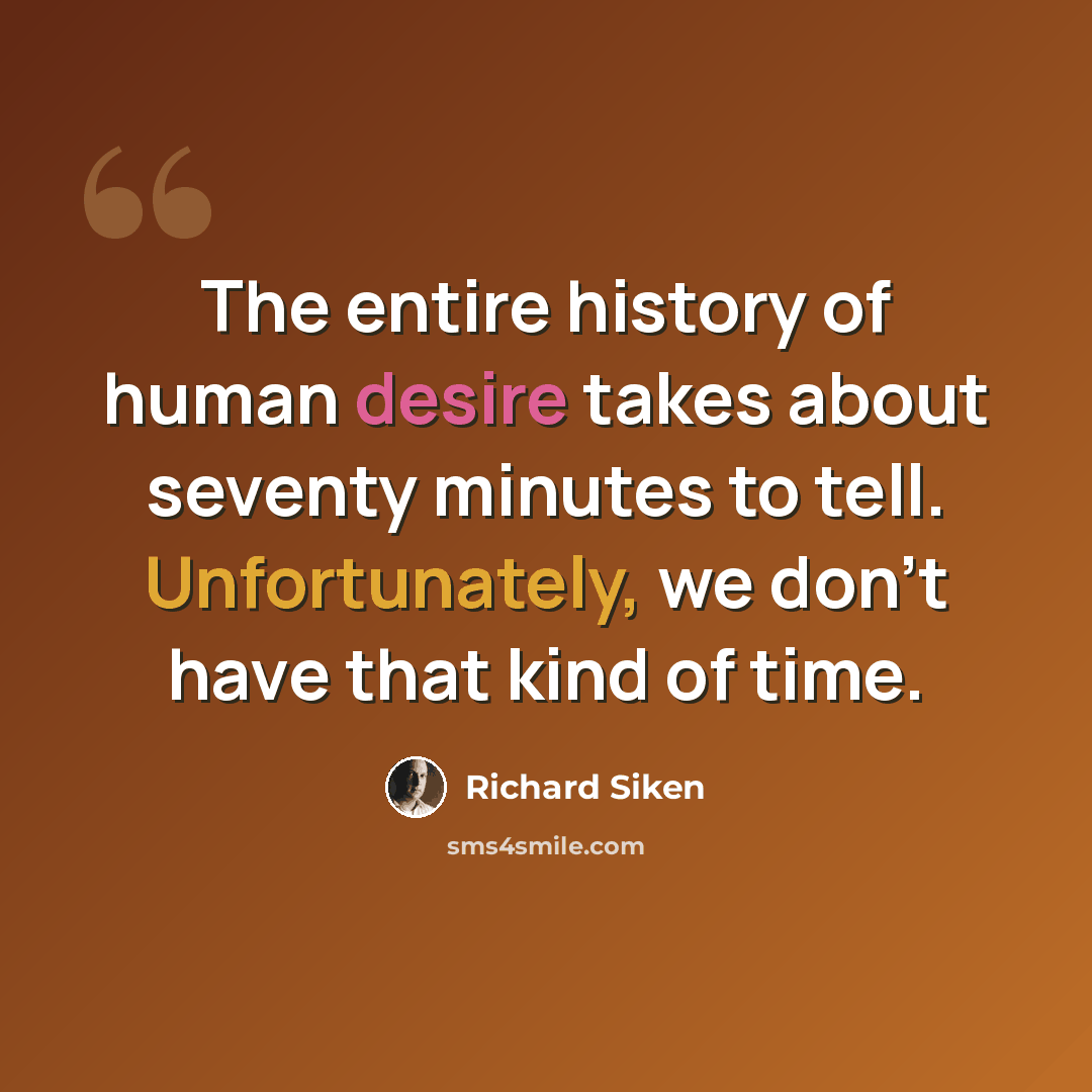 “The entire history of human desire takes about seventy minutes to tell. Unfortunately, we don’t have that kind of time.” quote by Richard Siken
