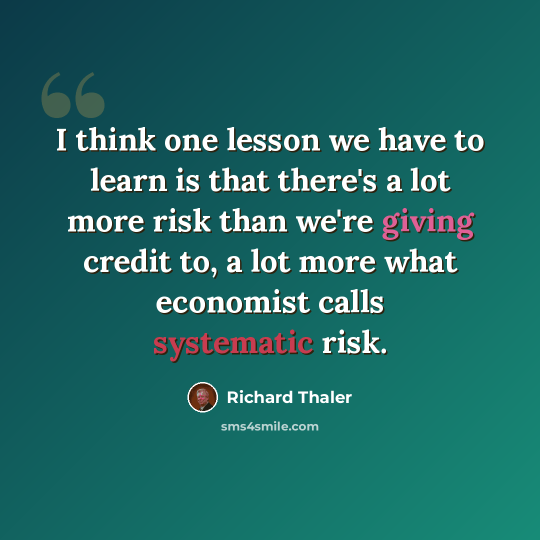“I think one lesson we have to learn is that there's a lot more risk than we're giving credit to, a lot more what economist calls systematic risk.” quote by Richard Thaler