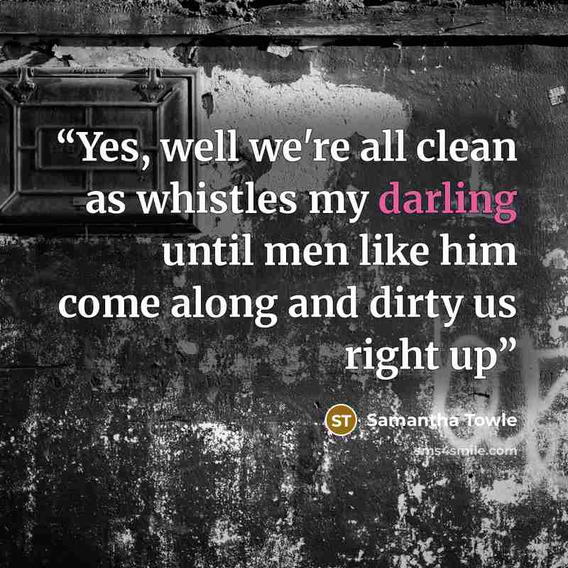 “Yes, well we're all clean as whistles my darling until men like him come along and dirty us right up” quote by Samantha Towle