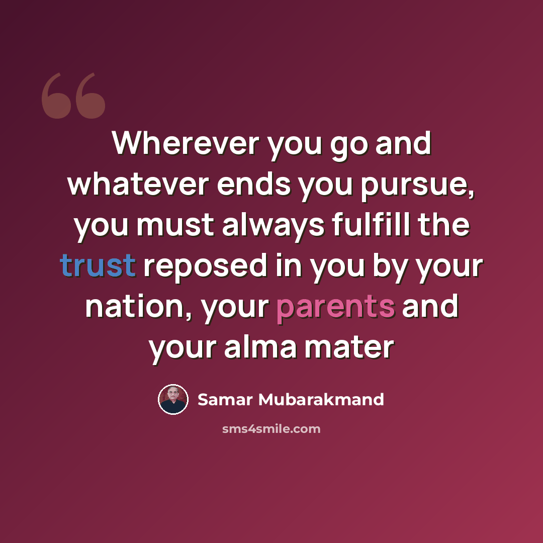 “Wherever you go and whatever ends you pursue, you must always fulfill the trust reposed in you by your nation, your parents and your alma mater” quote by Samar Mubarakmand