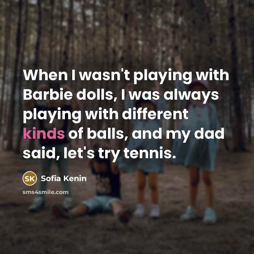 “When I wasn't playing with Barbie dolls, I was always playing with different kinds of balls, and my dad said, let's try tennis.” quote by Sofia Kenin