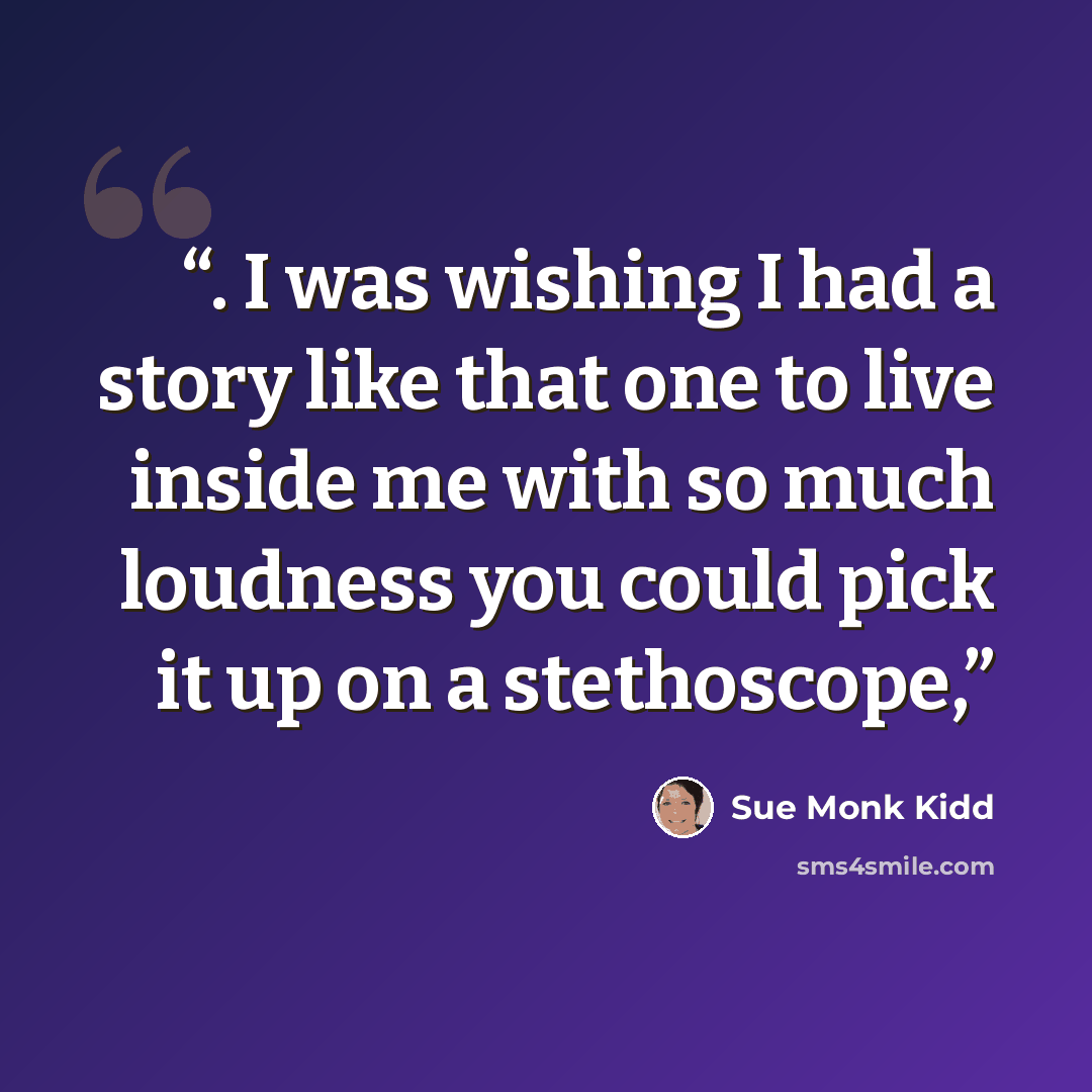 “. I was wishing I had a story like that one to live inside me with so much loudness you could pick it up on a stethoscope,” quote by Sue Monk Kidd