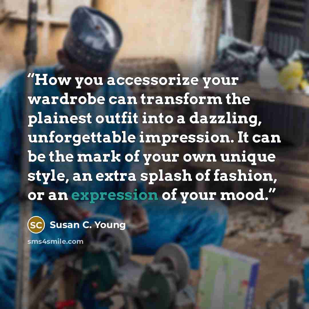 “How you accessorize your wardrobe can transform the plainest outfit into a dazzling, unforgettable impression. It can be the mark of your own unique style, an extra splash of fashion, or an expression of your mood.” quote by Susan C. Young