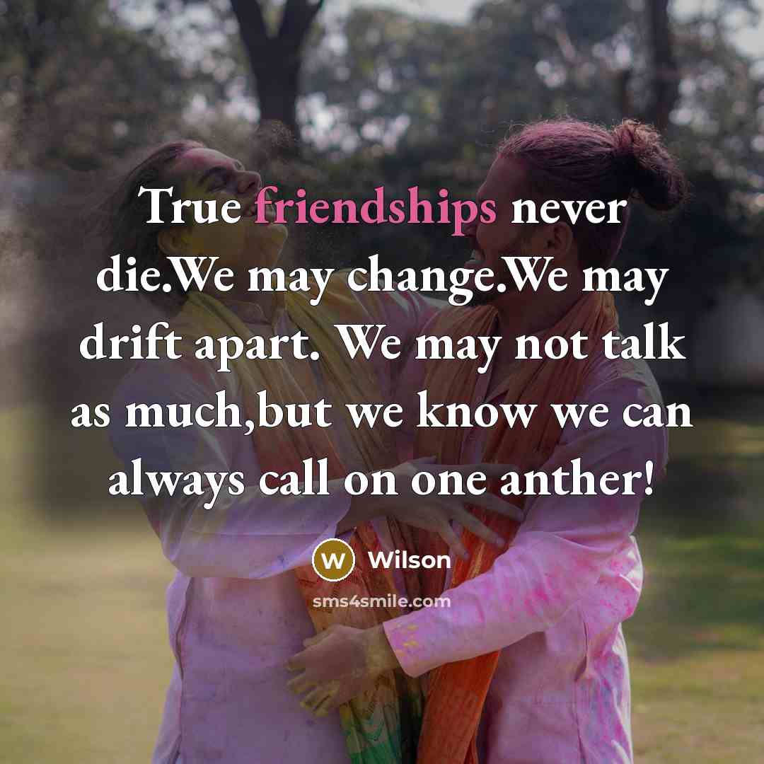 “True friendships never die.We may change.We may drift apart. We may not talk as much,but we know we can always call on one anther!” quote by Wilson