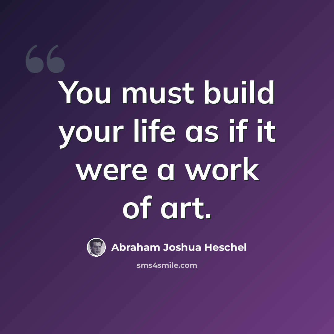 “You must build your life as if it were a work of art.” quote by Abraham Joshua Heschel