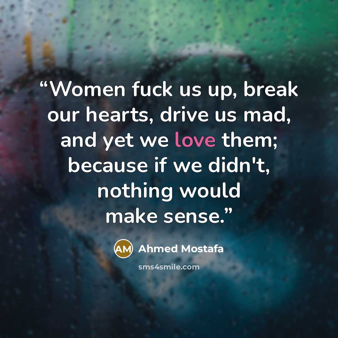 “Women fuck us up, break our hearts, drive us mad, and yet we love them; because if we didn't, nothing would make sense.” quote by Ahmed Mostafa