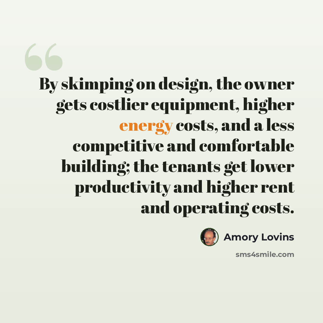 “By skimping on design, the owner gets costlier equipment, higher energy costs, and a less competitive and comfortable building; the tenants get lower productivity and higher rent and operating costs.” quote by Amory Lovins