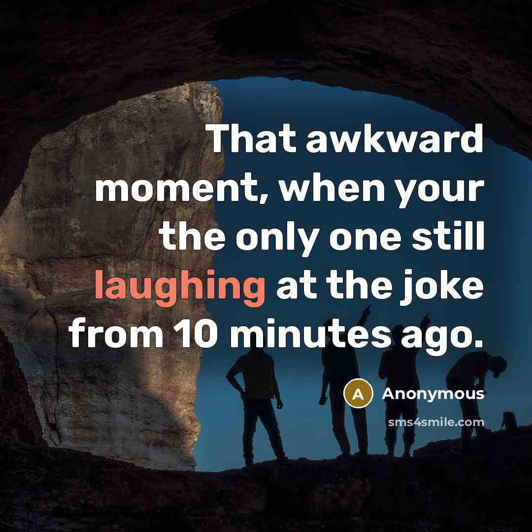 “That awkward moment, when your the only one still laughing at the joke from 10 minutes ago.” quote by Anonymous