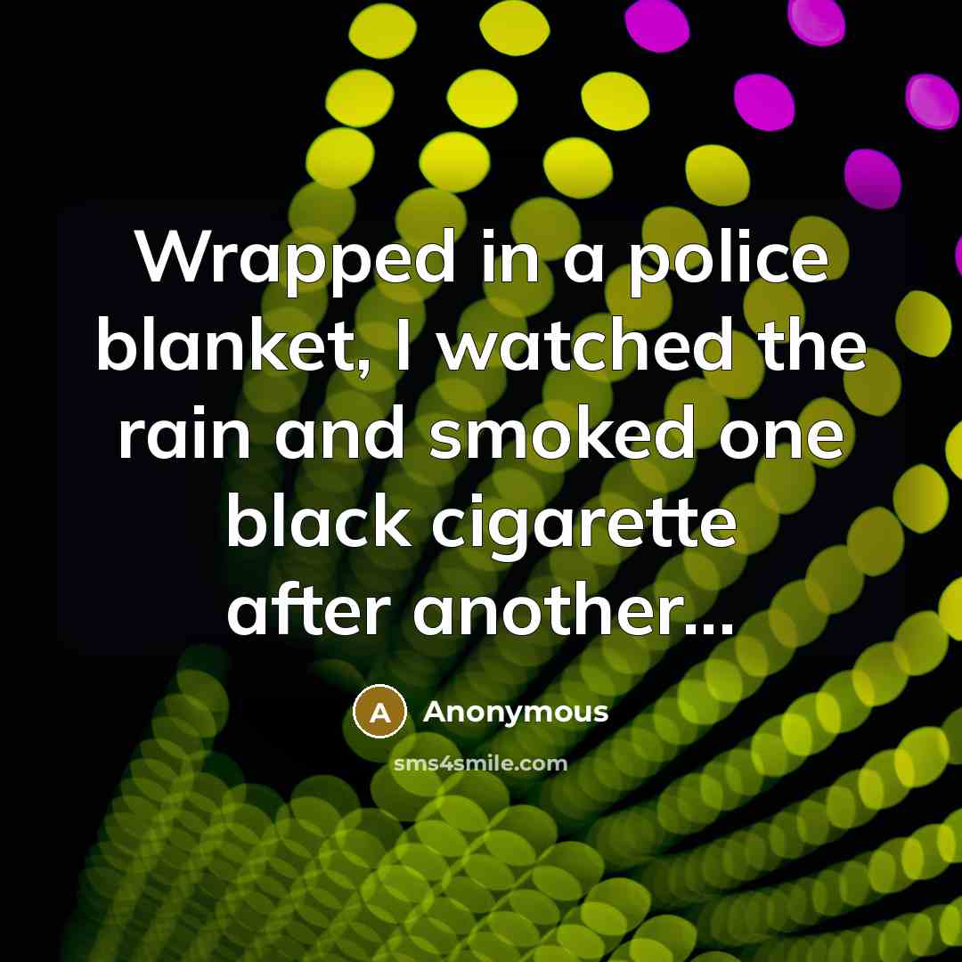 “Wrapped in a police blanket, I watched the rain and smoked one black cigarette after another...” quote by Anonymous