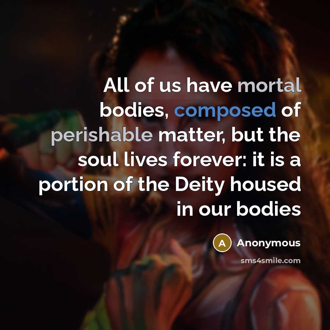 “All of us have mortal bodies, composed of perishable matter, but the soul lives forever: it is a portion of the Deity housed in our bodies” quote by Anonymous