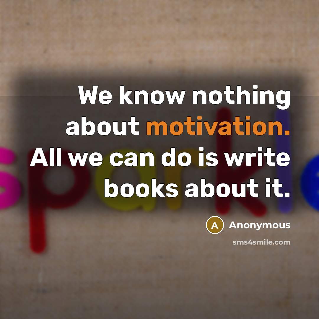 “We know nothing about motivation. All we can do is write books about it.” quote by Anonymous