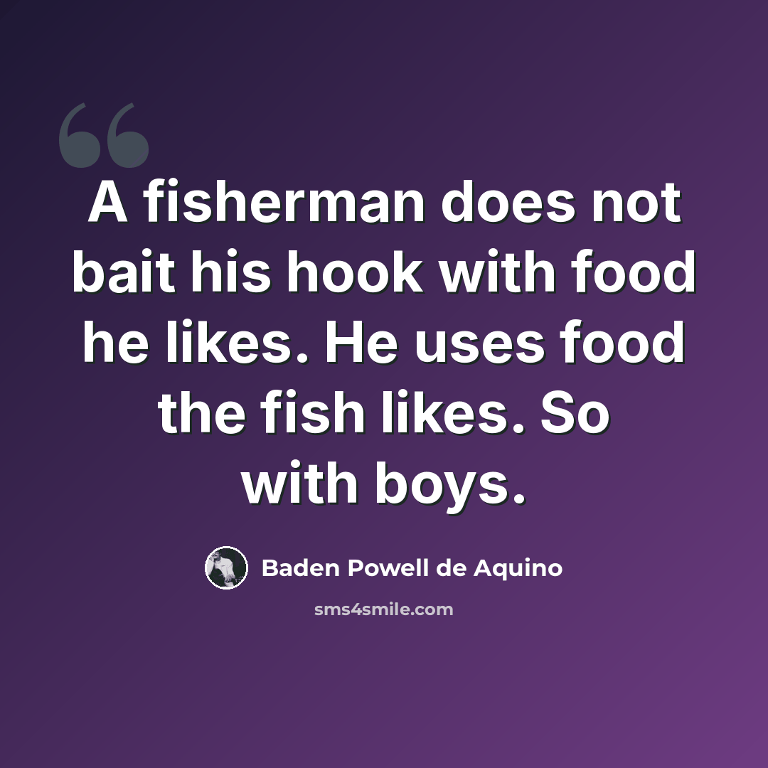 “A fisherman does not bait his hook with food he likes. He uses food the fish likes. So with boys.” quote by Baden Powell de Aquino
