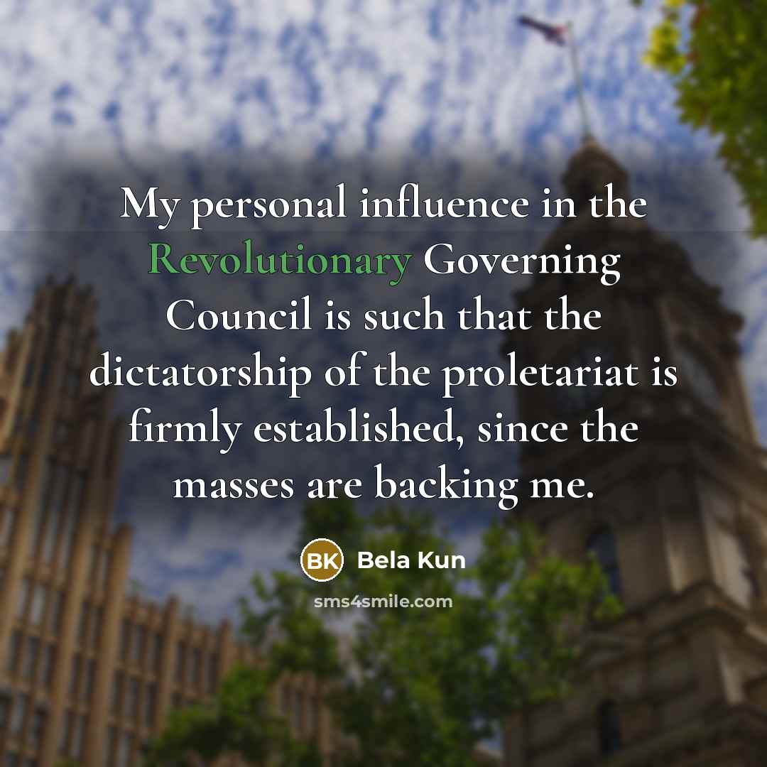 “My personal influence in the Revolutionary Governing Council is such that the dictatorship of the proletariat is firmly established, since the masses are backing me.” quote by Bela Kun