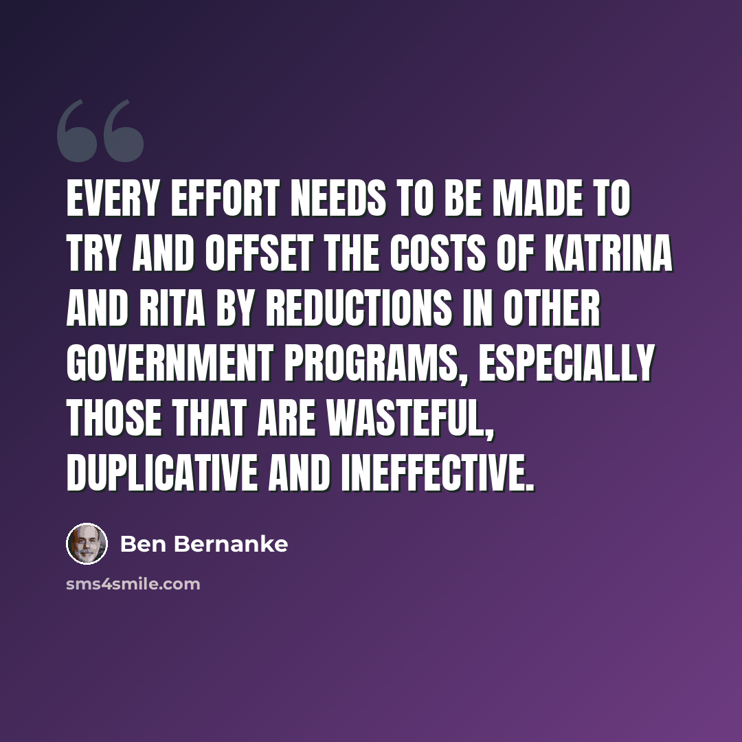 “Every effort needs to be made to try and offset the costs of Katrina and Rita by reductions in other government programs, especially those that are wasteful, duplicative and ineffective.” quote by Ben Bernanke