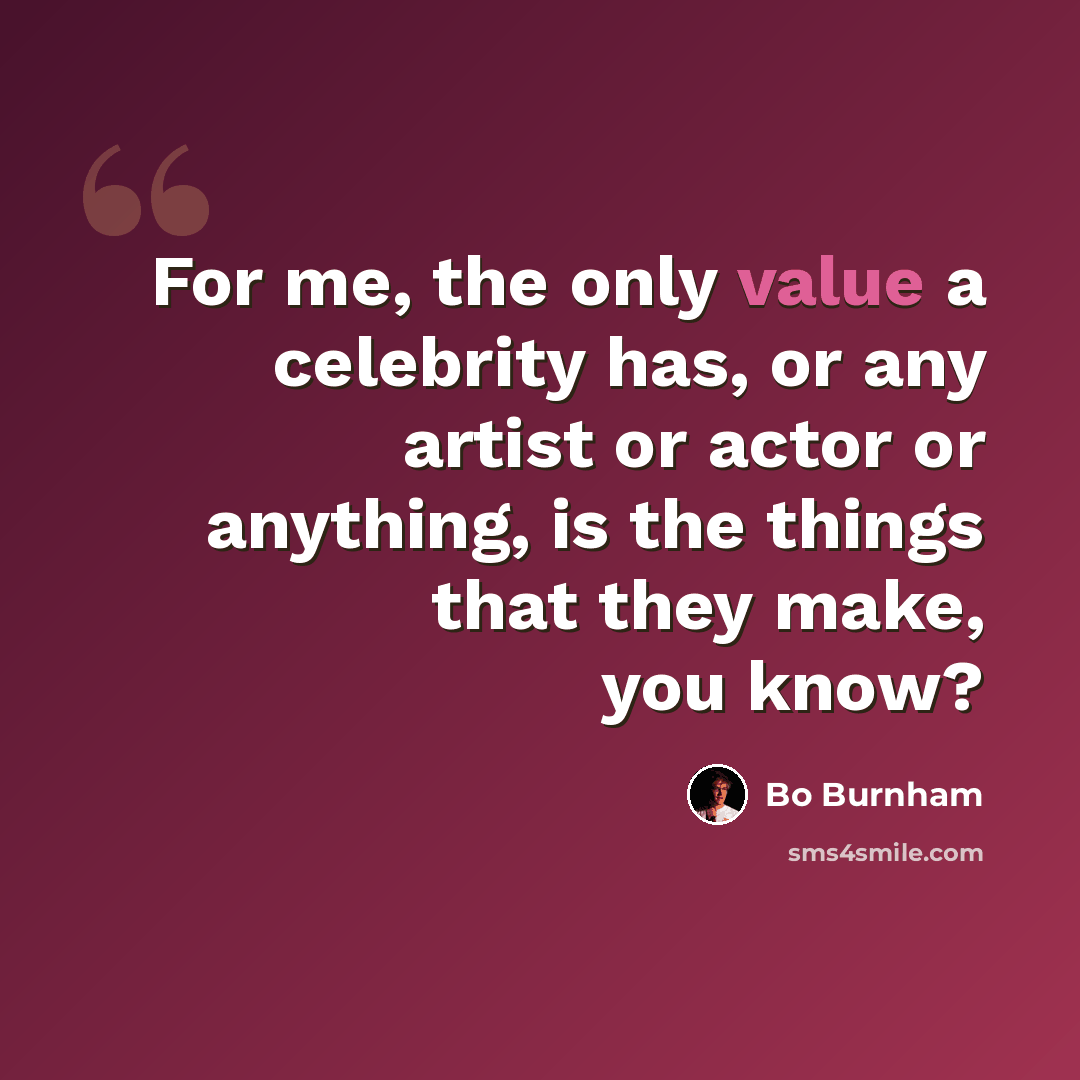 “For me, the only value a celebrity has, or any artist or actor or anything, is the things that they make, you know?” quote by Bo Burnham