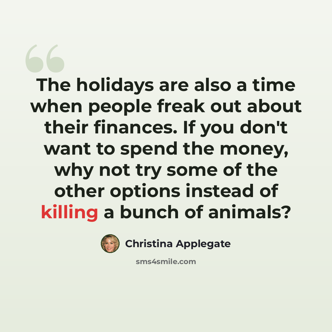 “The holidays are also a time when people freak out about their finances. If you don't want to spend the money, why not try some of the other options instead of killing a bunch of animals?” quote by Christina Applegate