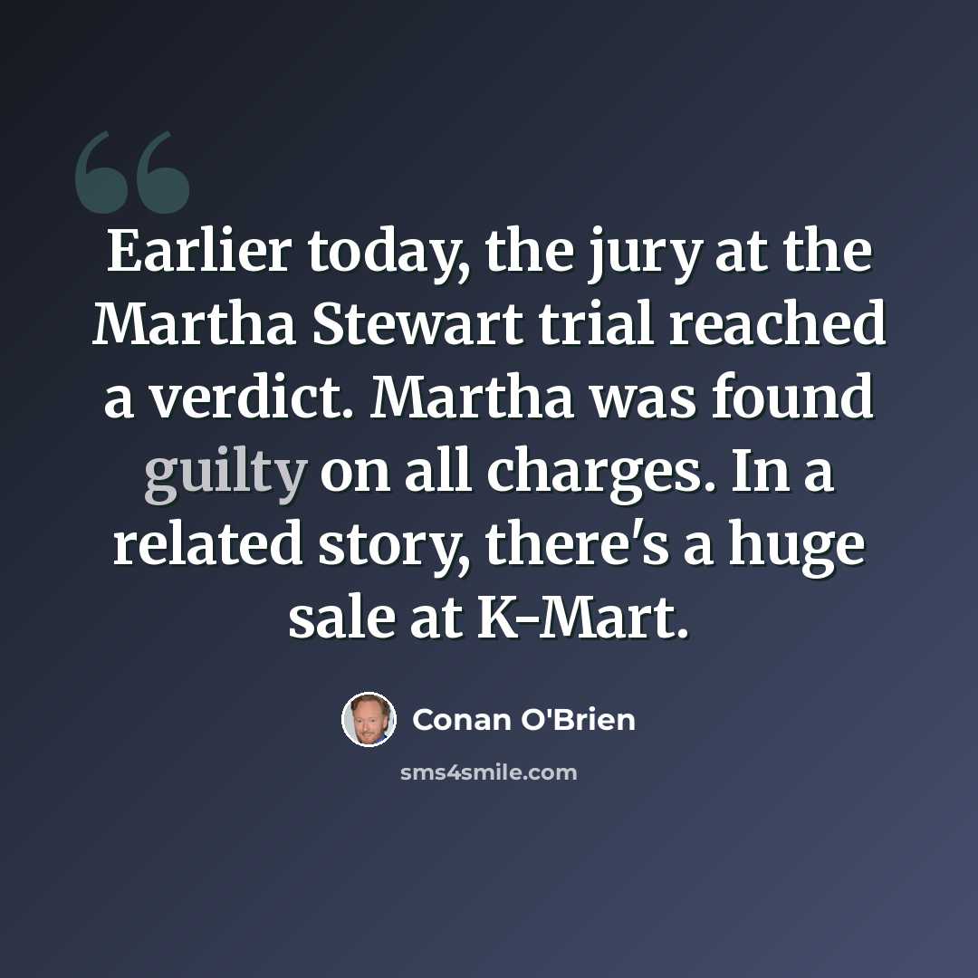 “Earlier today, the jury at the Martha Stewart trial reached a verdict. Martha was found guilty on all charges. In a related story, there's a huge sale at K-Mart.” quote by Conan O'Brien