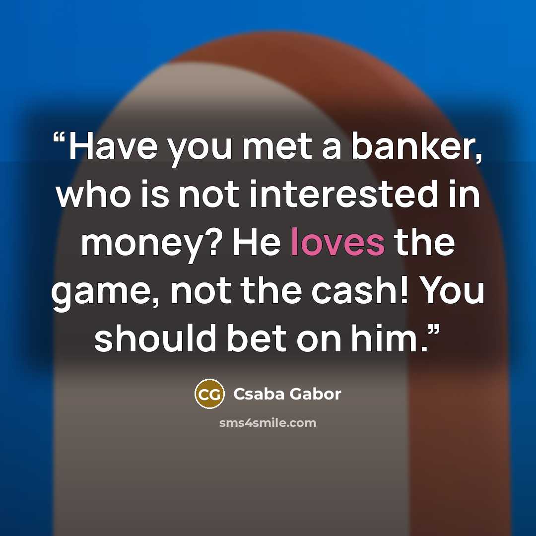 “Have you met a banker, who is not interested in money? He loves the game, not the cash! You should bet on him.” quote by Csaba Gabor