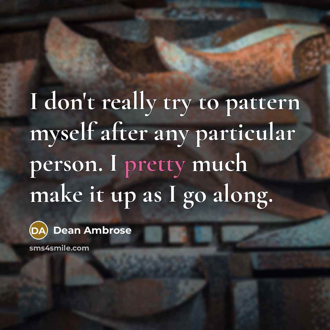 “I don't really try to pattern myself after any particular person. I pretty much make it up as I go along.” quote by Dean Ambrose