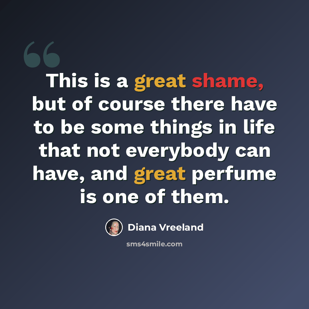 “This is a great shame, but of course there have to be some things in life that not everybody can have, and great perfume is one of them.” quote by Diana Vreeland