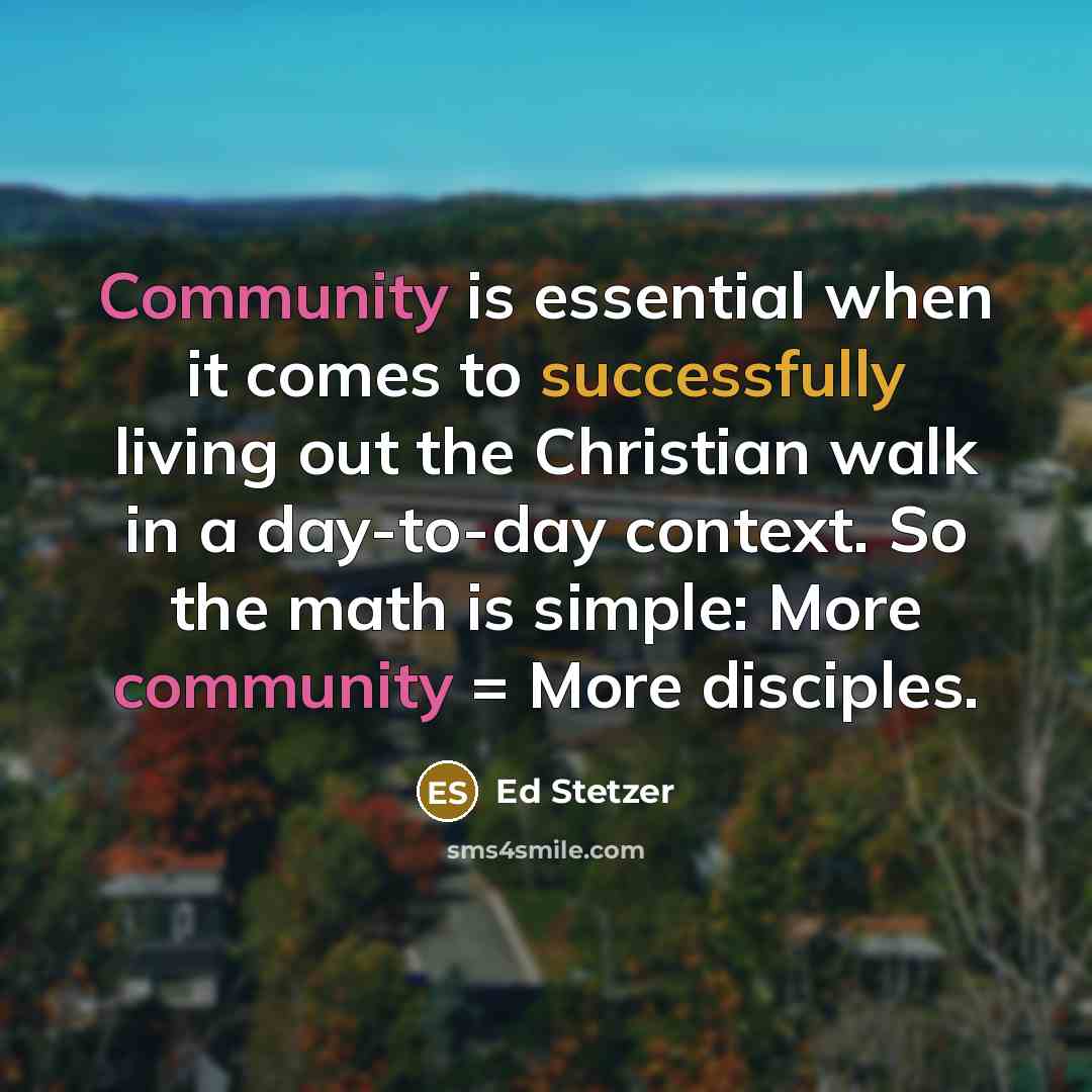 “Community is essential when it comes to successfully living out the Christian walk in a day-to-day context. So the math is simple: More community = More disciples.” quote by Ed Stetzer
