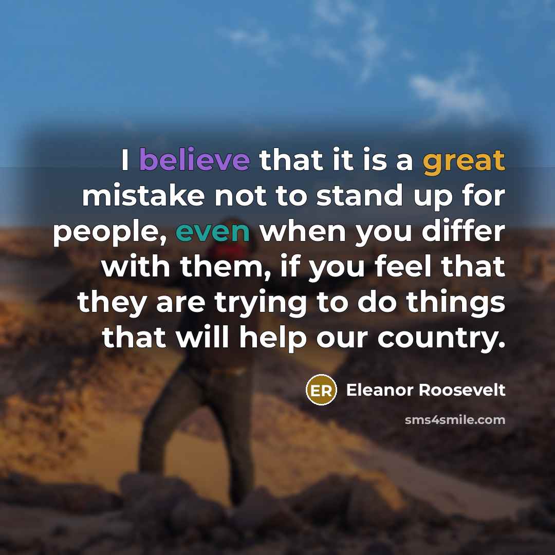 “I believe that it is a great mistake not to stand up for people, even when you differ with them, if you feel that they are trying to do things that will help our country.” quote by Eleanor Roosevelt