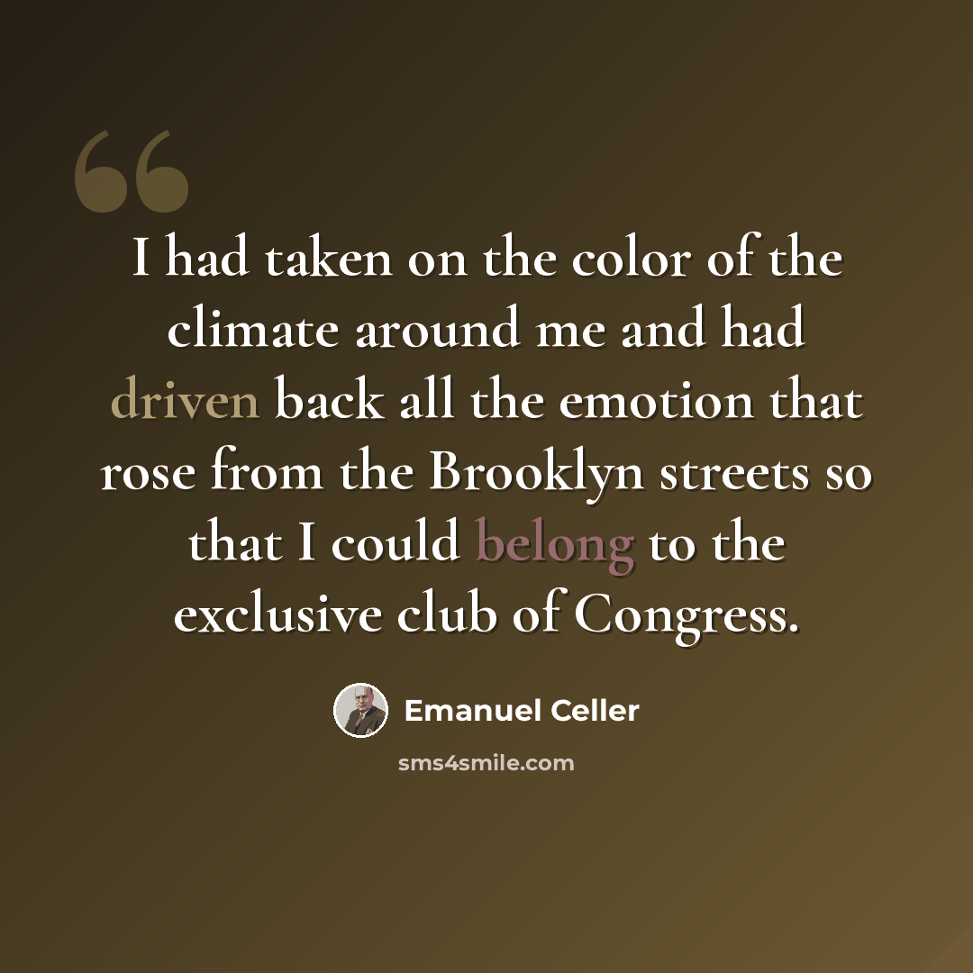 “I had taken on the color of the climate around me and had driven back all the emotion that rose from the Brooklyn streets so that I could belong to the exclusive club of Congress.” quote by Emanuel Celler