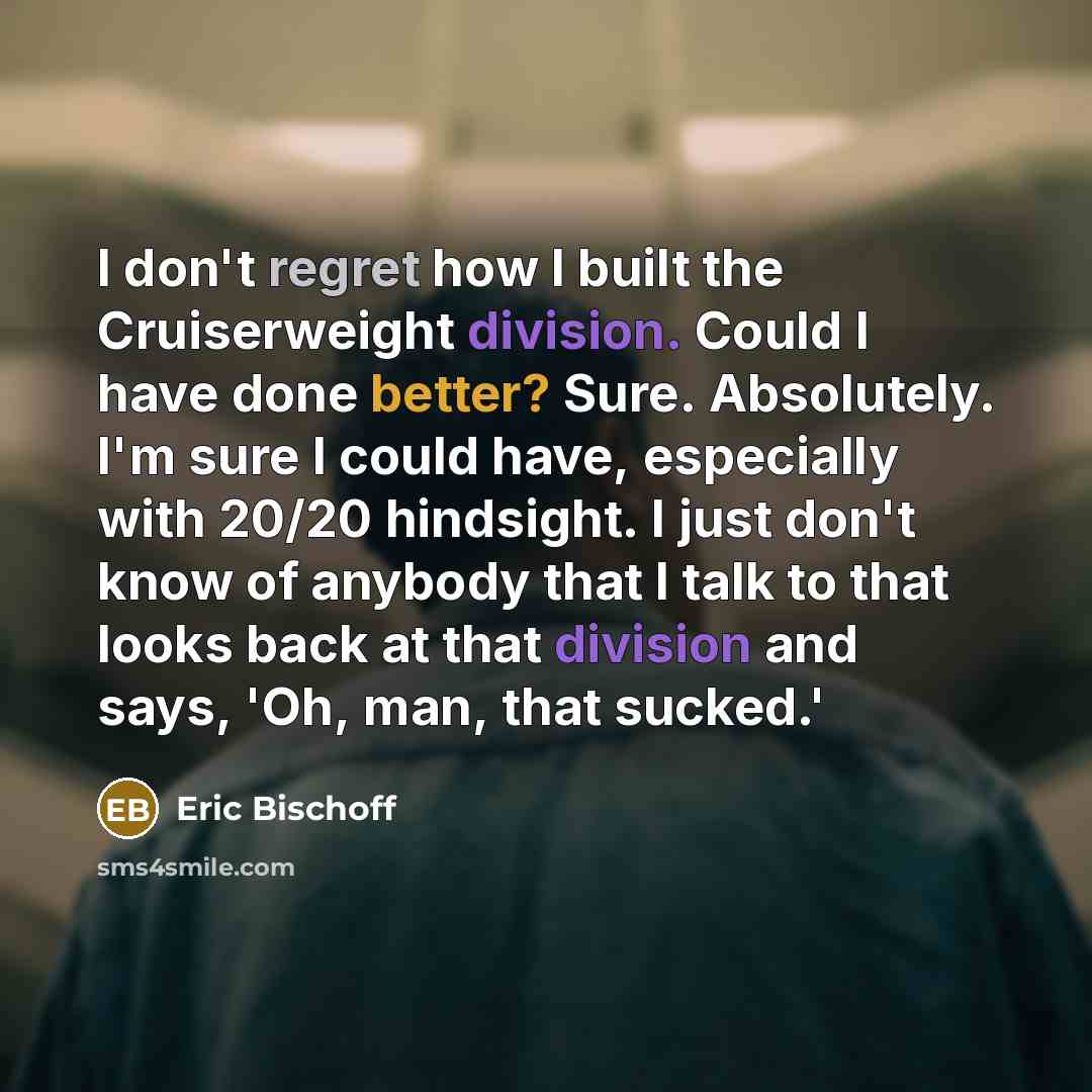 “I don't regret how I built the Cruiserweight division. Could I have done better? Sure. Absolutely. I'm sure I could have, especially with 20/20 hindsight. I just don't know of anybody that I talk to that looks back at that division and says, 'Oh, man, that sucked.'” quote by Eric Bischoff