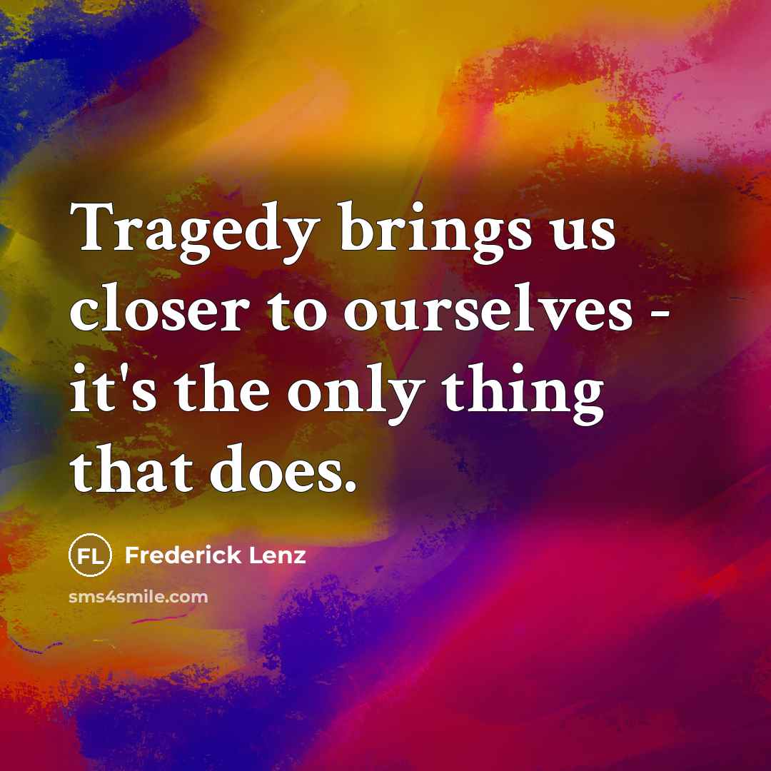 “Tragedy brings us closer to ourselves - it's the only thing that does.” quote by Frederick Lenz