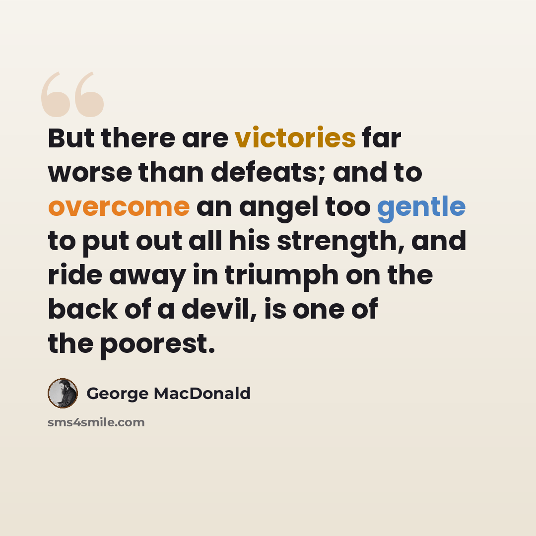 “But there are victories far worse than defeats; and to overcome an angel too gentle to put out all his strength, and ride away in triumph on the back of a devil, is one of the poorest.” quote by George MacDonald