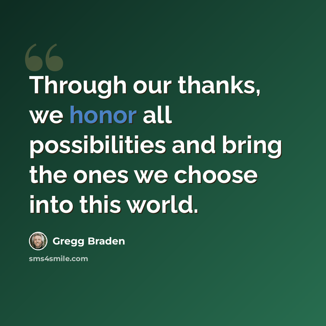 “Through our thanks, we honor all possibilities and bring the ones we choose into this world.” quote by Gregg Braden