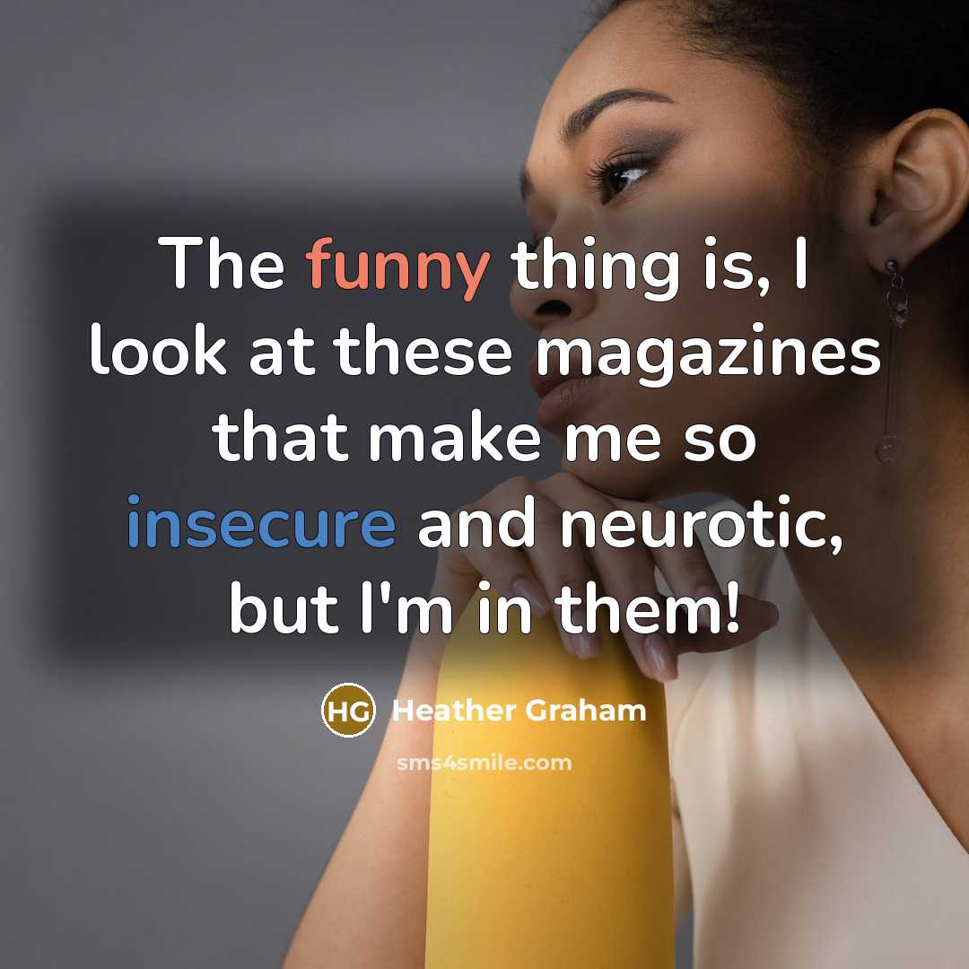 “The funny thing is, I look at these magazines that make me so insecure and neurotic, but I'm in them!” quote by Heather Graham