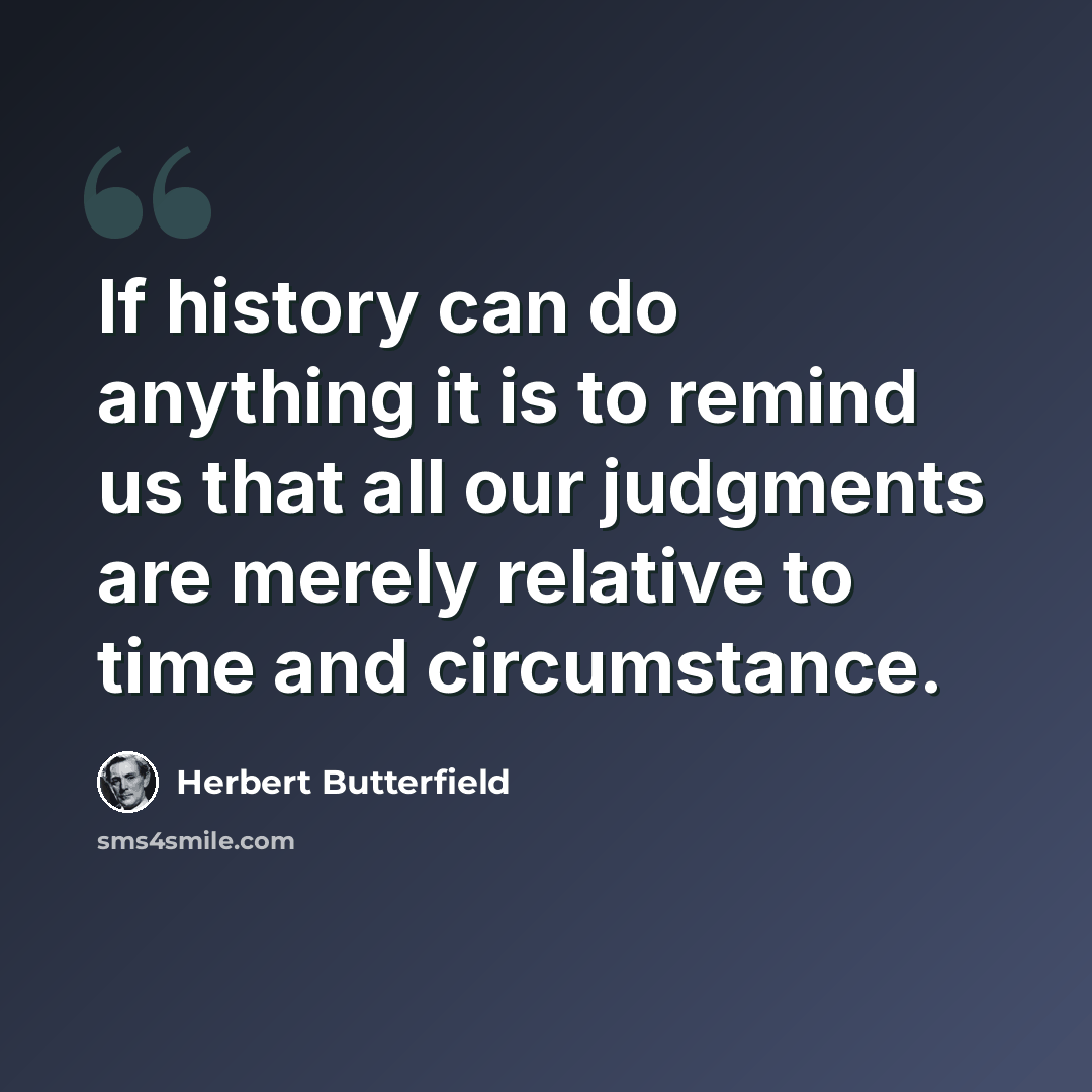 “If history can do anything it is to remind us that all our judgments are merely relative to time and circumstance.” quote by Herbert Butterfield