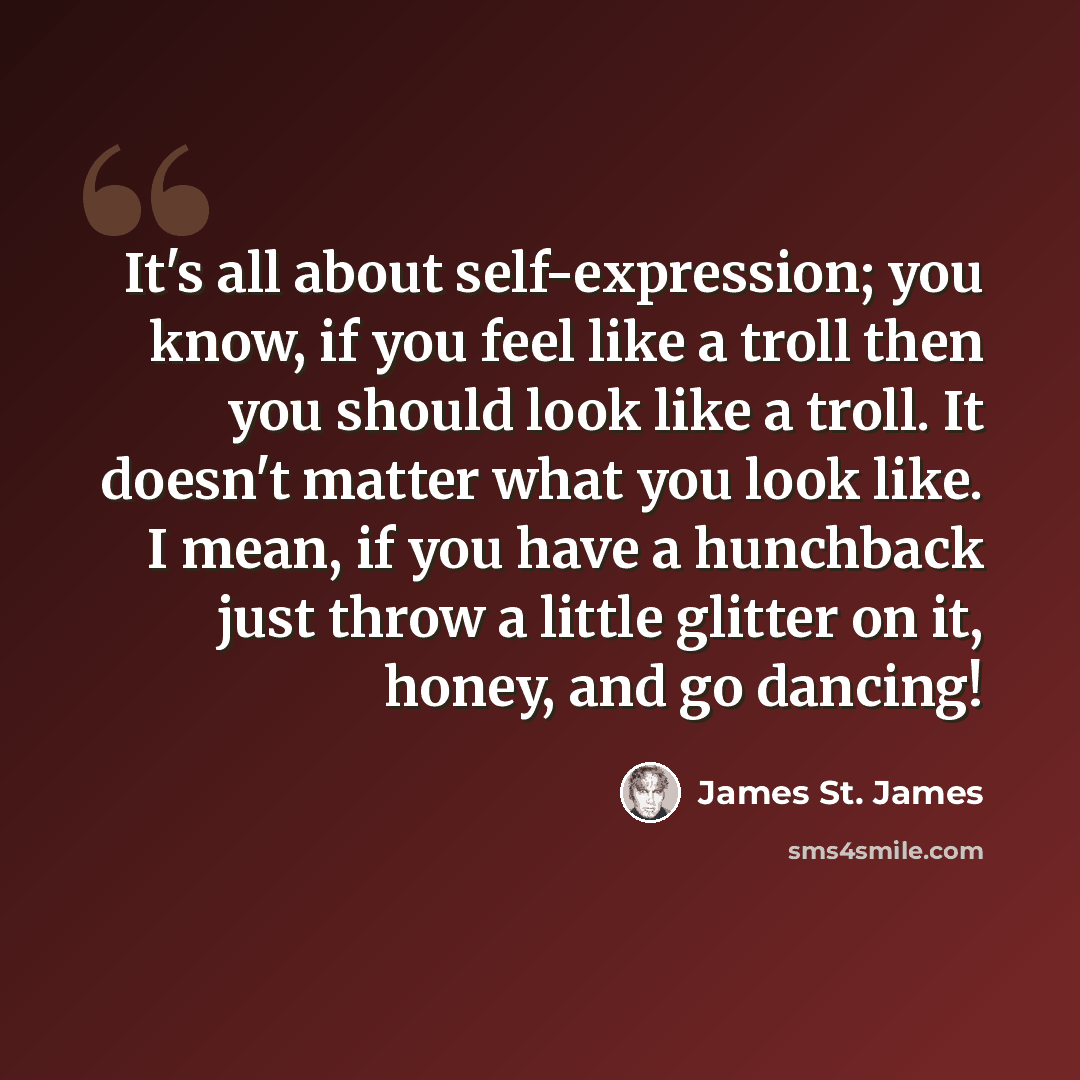 “It's all about self-expression; you know, if you feel like a troll then you should look like a troll. It doesn't matter what you look like. I mean, if you have a hunchback just throw a little glitter on it, honey, and go dancing!” quote by James St. James