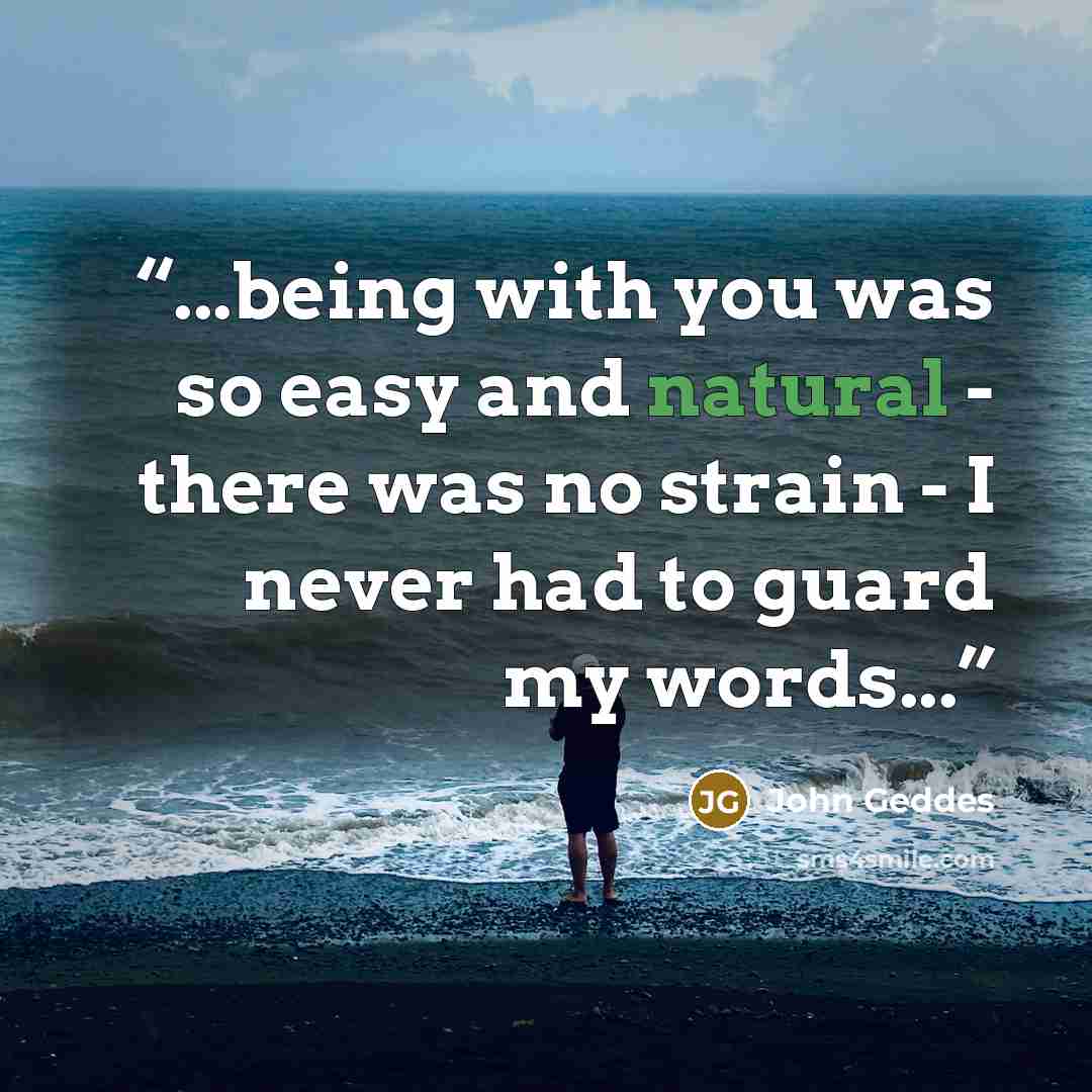 “...being with you was so easy and natural - there was no strain - I never had to guard my words...” quote by John Geddes