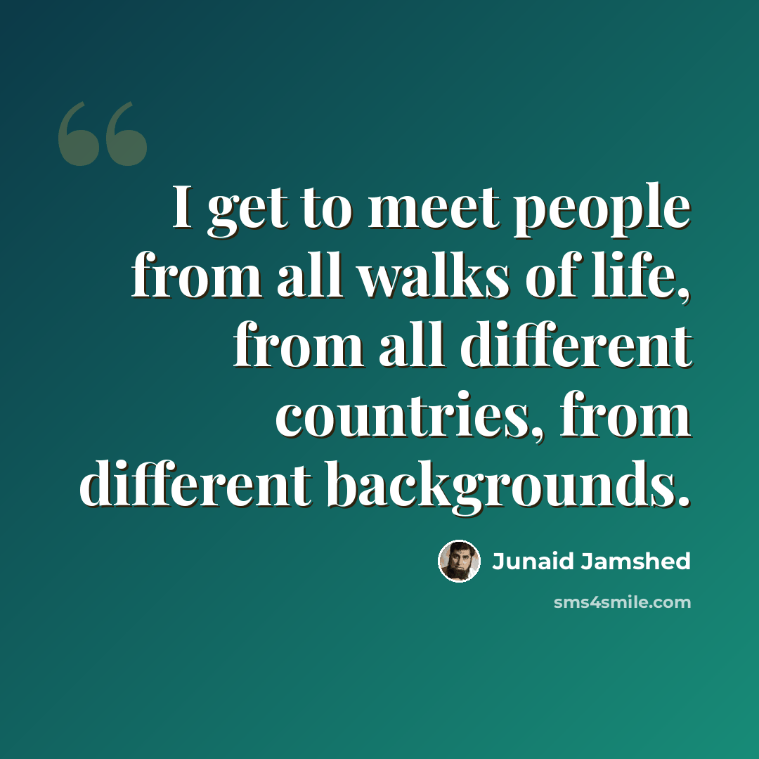 “I get to meet people from all walks of life, from all different countries, from different backgrounds.” quote by Junaid Jamshed