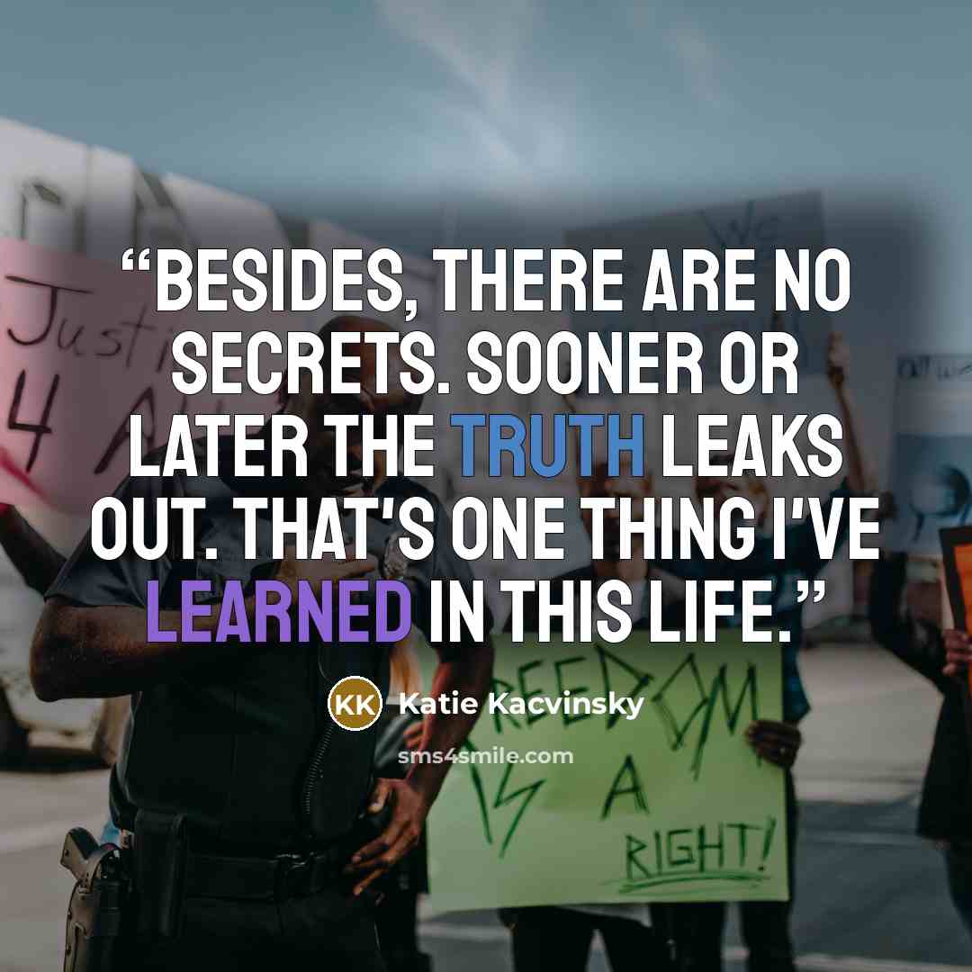 “Besides, there are no secrets. Sooner or later the truth leaks out. That's one thing I've learned in this life.” quote by Katie Kacvinsky