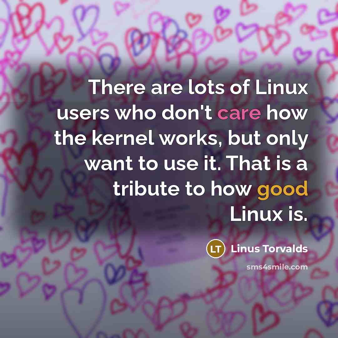 “There are lots of Linux users who don't care how the kernel works, but only want to use it. That is a tribute to how good Linux is.” quote by Linus Torvalds